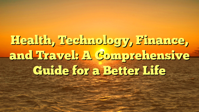 Health, Technology, Finance, and Travel: A Comprehensive Guide for a Better Life