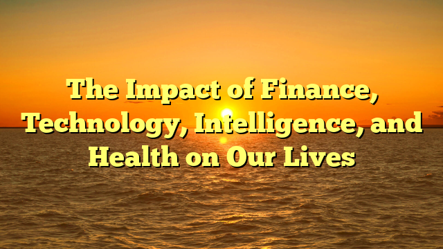 The Impact of Finance, Technology, Intelligence, and Health on Our Lives