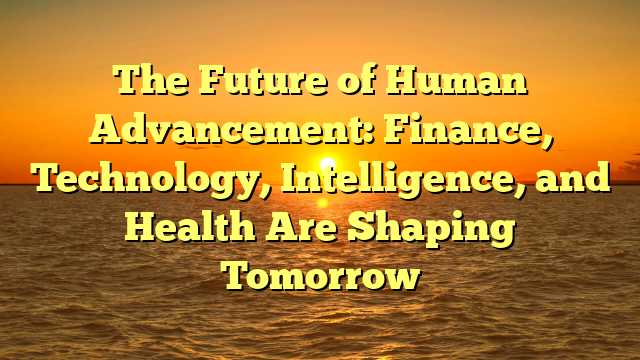 The Future of Human Advancement: Finance, Technology, Intelligence, and Health Are Shaping Tomorrow