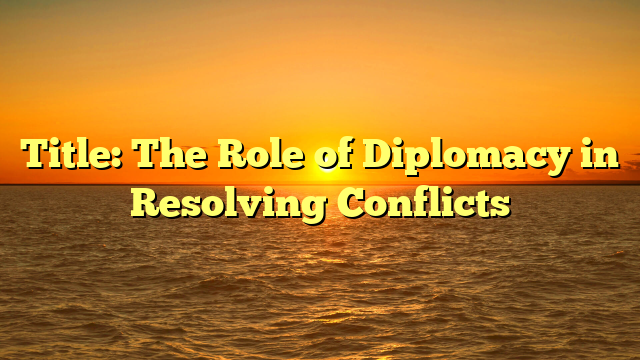 Title: The Role of Diplomacy in Resolving Conflicts