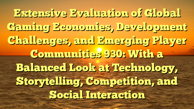 Extensive Evaluation of Global Gaming Economies, Development Challenges, and Emerging Player Communities 930: With a Balanced Look at Technology, Storytelling, Competition, and Social Interaction