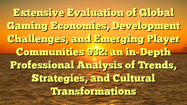 Extensive Evaluation of Global Gaming Economies, Development Challenges, and Emerging Player Communities 932: an in-Depth Professional Analysis of Trends, Strategies, and Cultural Transformations