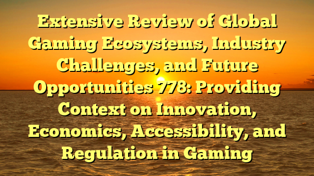 Extensive Review of Global Gaming Ecosystems, Industry Challenges, and Future Opportunities 778: Providing Context on Innovation, Economics, Accessibility, and Regulation in Gaming
