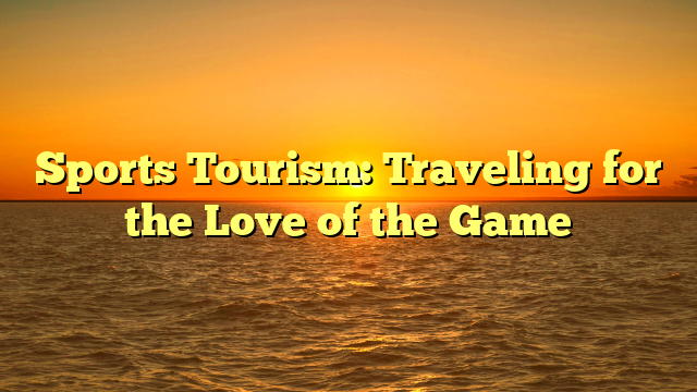 Sports Tourism: Traveling for the Love of the Game