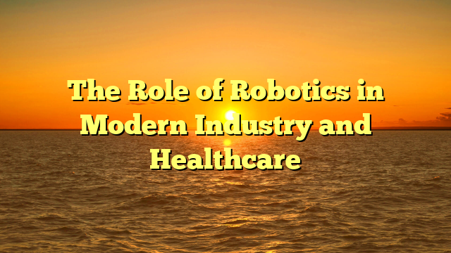 The Role of Robotics in Modern Industry and Healthcare
