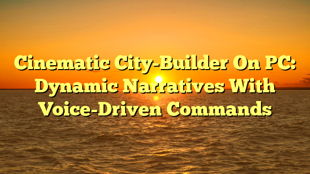 Cinematic City-Builder On PC: Dynamic Narratives With Voice-Driven Commands