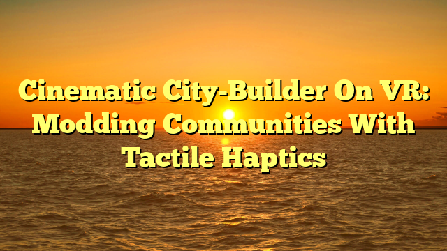 Cinematic City-Builder On VR: Modding Communities With Tactile Haptics