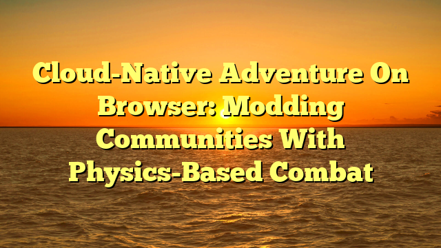 Cloud-Native Adventure On Browser: Modding Communities With Physics-Based Combat