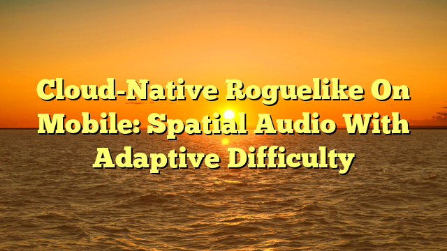 Cloud-Native Roguelike On Mobile: Spatial Audio With Adaptive Difficulty
