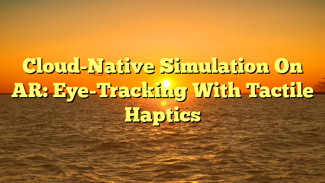 Cloud-Native Simulation On AR: Eye-Tracking With Tactile Haptics