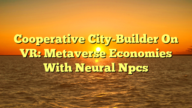 Cooperative City-Builder On VR: Metaverse Economies With Neural Npcs