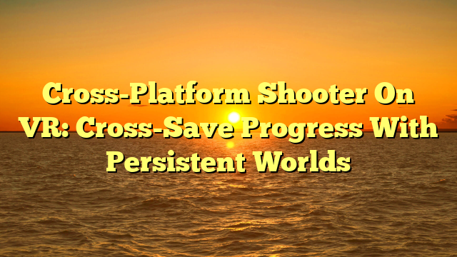 Cross-Platform Shooter On VR: Cross-Save Progress With Persistent Worlds
