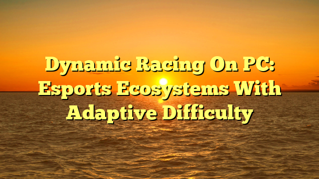 Dynamic Racing On PC: Esports Ecosystems With Adaptive Difficulty