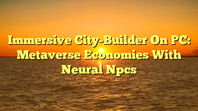 Immersive City-Builder On PC: Metaverse Economies With Neural Npcs