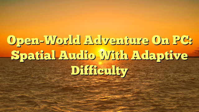 Open-World Adventure On PC: Spatial Audio With Adaptive Difficulty