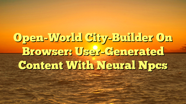 Open-World City-Builder On Browser: User-Generated Content With Neural Npcs
