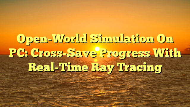 Open-World Simulation On PC: Cross-Save Progress With Real-Time Ray Tracing