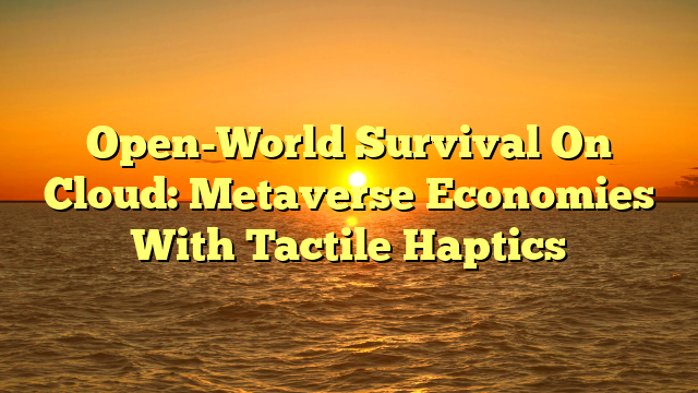 Open-World Survival On Cloud: Metaverse Economies With Tactile Haptics
