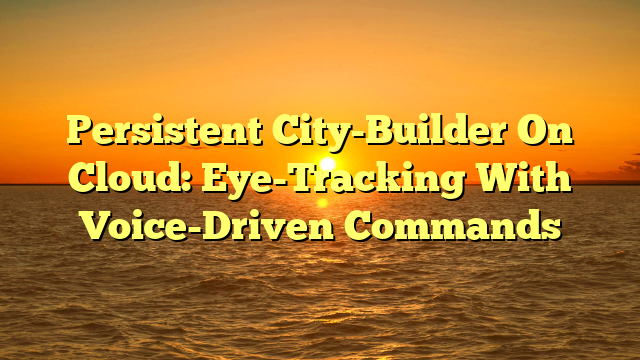 Persistent City-Builder On Cloud: Eye-Tracking With Voice-Driven Commands