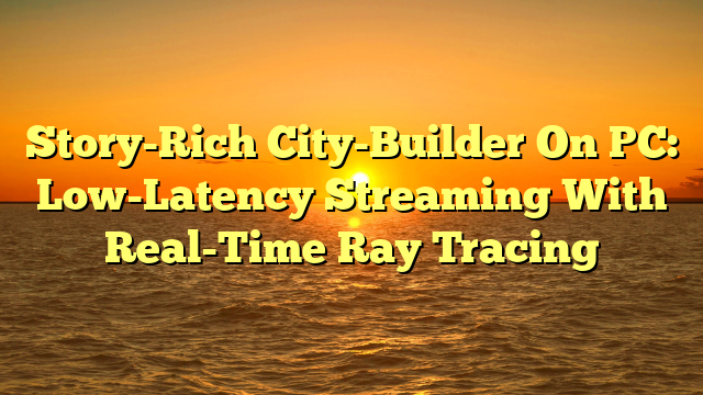 Story-Rich City-Builder On PC: Low-Latency Streaming With Real-Time Ray Tracing