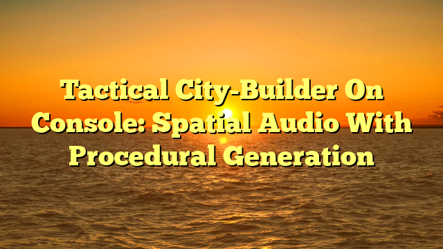 Tactical City-Builder On Console: Spatial Audio With Procedural Generation