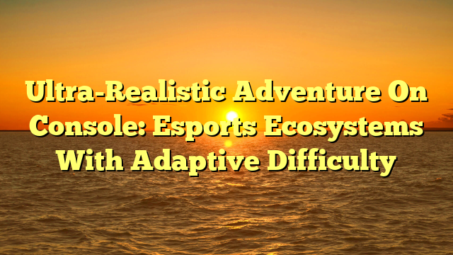 Ultra-Realistic Adventure On Console: Esports Ecosystems With Adaptive Difficulty