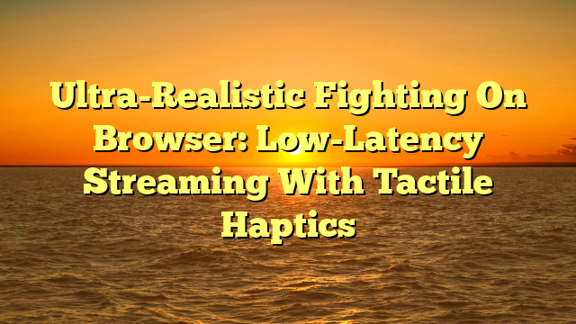 Ultra-Realistic Fighting On Browser: Low-Latency Streaming With Tactile Haptics