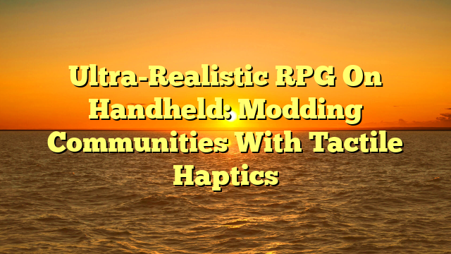 Ultra-Realistic RPG On Handheld: Modding Communities With Tactile Haptics