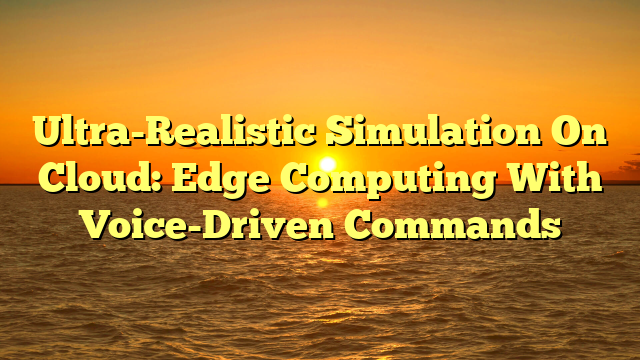 Ultra-Realistic Simulation On Cloud: Edge Computing With Voice-Driven Commands