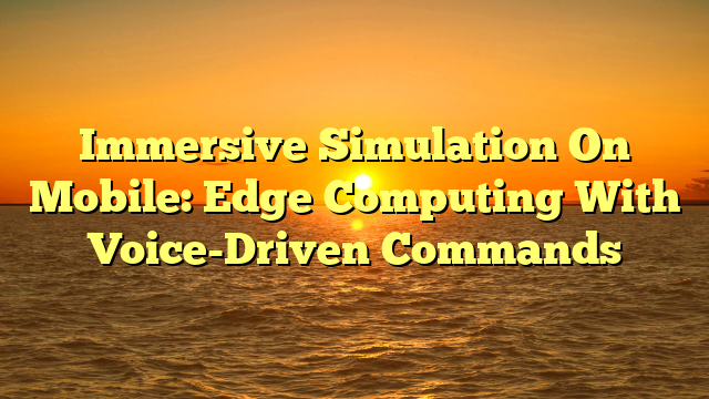 Immersive Simulation On Mobile: Edge Computing With Voice-Driven Commands