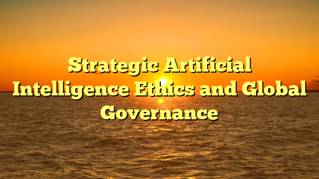 Strategic Artificial Intelligence Ethics and Global Governance