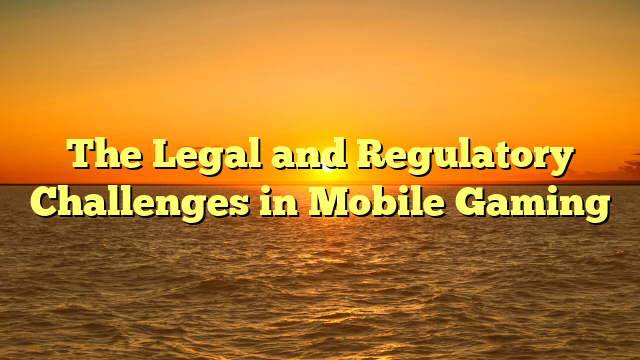 The Legal and Regulatory Challenges in Mobile Gaming
