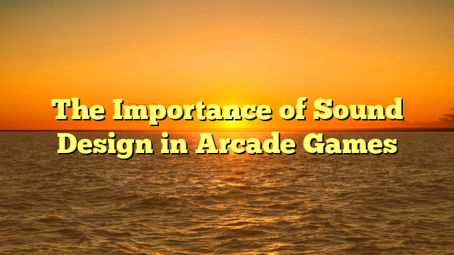 The Importance of Sound Design in Arcade Games
