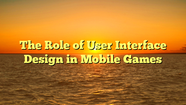 The Role of User Interface Design in Mobile Games