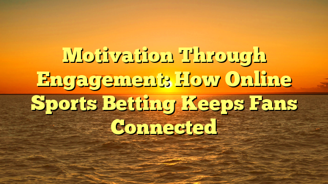 Motivation Through Engagement: How Online Sports Betting Keeps Fans Connected