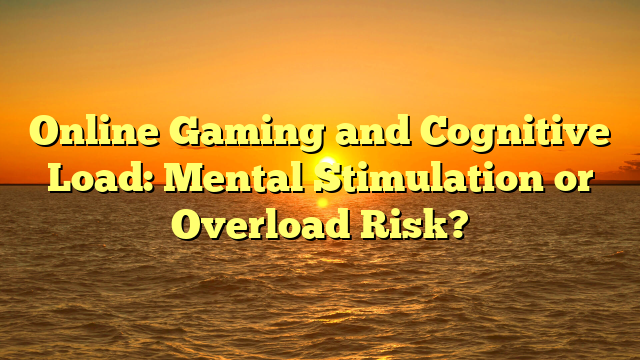 Online Gaming and Cognitive Load: Mental Stimulation or Overload Risk?
