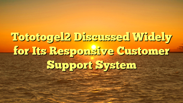 Tototogel2 Discussed Widely for Its Responsive Customer Support System