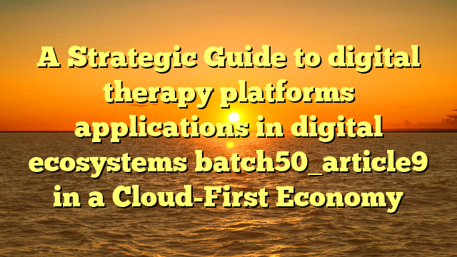 A Strategic Guide to digital therapy platforms applications in digital ecosystems batch50_article9 in a Cloud-First Economy