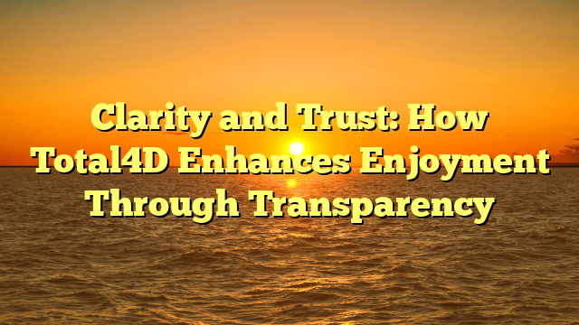 Clarity and Trust: How Total4D Enhances Enjoyment Through Transparency