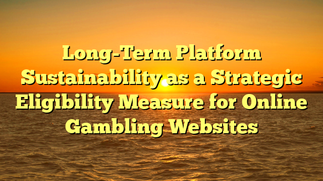 Long-Term Platform Sustainability as a Strategic Eligibility Measure for Online Gambling Websites