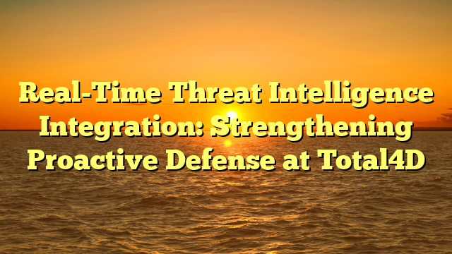 Real-Time Threat Intelligence Integration: Strengthening Proactive Defense at Total4D