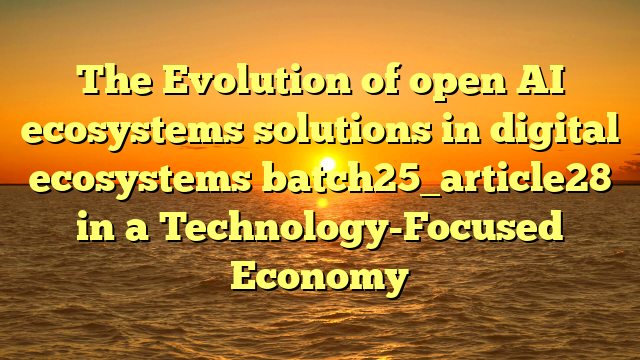 The Evolution of open AI ecosystems solutions in digital ecosystems batch25_article28 in a Technology-Focused Economy