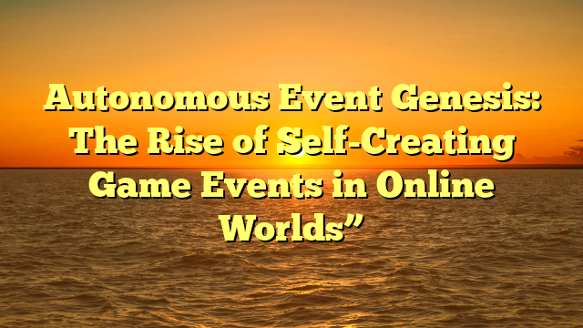Autonomous Event Genesis: The Rise of Self-Creating Game Events in Online Worlds”