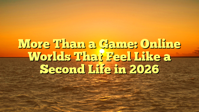 More Than a Game: Online Worlds That Feel Like a Second Life in 2026
