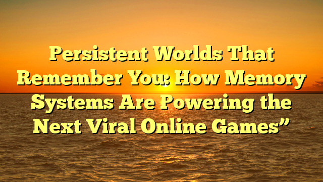 Persistent Worlds That Remember You: How Memory Systems Are Powering the Next Viral Online Games”