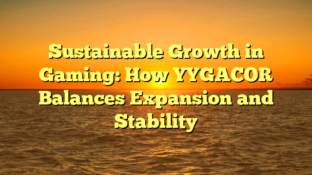 Sustainable Growth in Gaming: How YYGACOR Balances Expansion and Stability