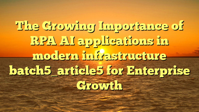 The Growing Importance of RPA AI applications in modern infrastructure batch5_article5 for Enterprise Growth