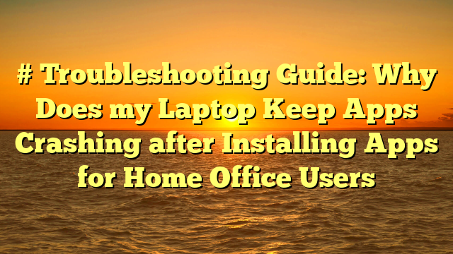 # Troubleshooting Guide: Why Does my Laptop Keep Apps Crashing after Installing Apps for Home Office Users