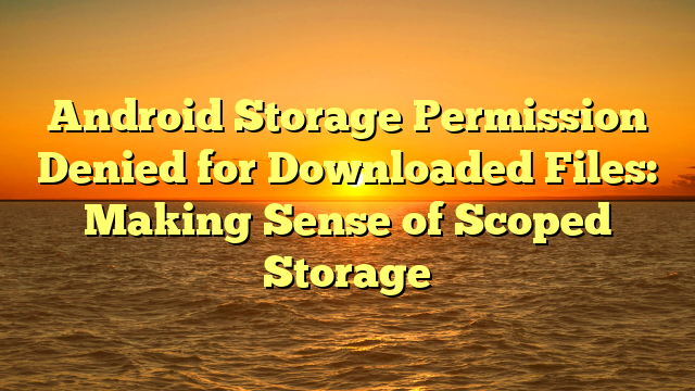 Android Storage Permission Denied for Downloaded Files: Making Sense of Scoped Storage