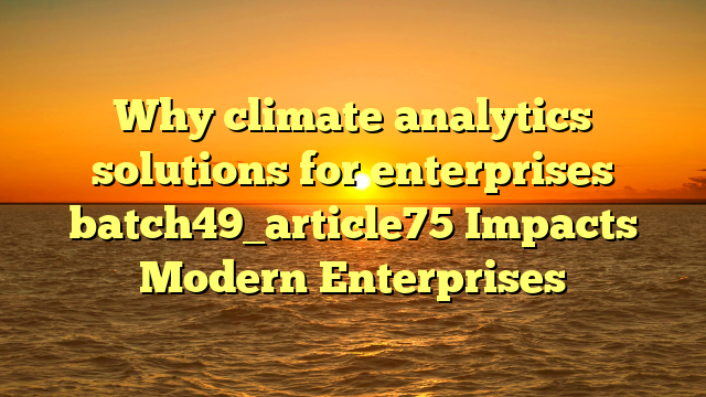 Why climate analytics solutions for enterprises batch49_article75 Impacts Modern Enterprises